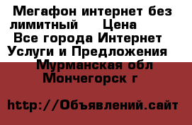 Мегафон интернет без лимитный   › Цена ­ 800 - Все города Интернет » Услуги и Предложения   . Мурманская обл.,Мончегорск г.